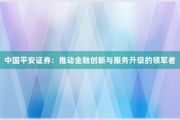 中国平安证券：推动金融创新与服务升级的领军者