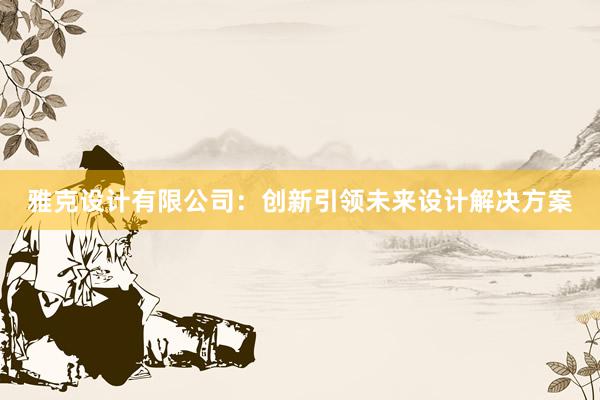 雅克设计有限公司：创新引领未来设计解决方案